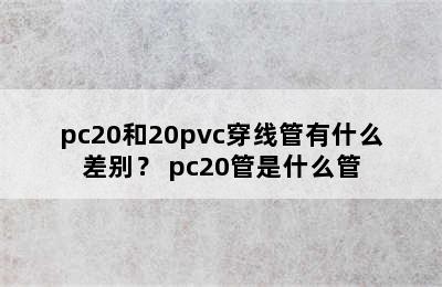 pc20和20pvc穿线管有什么差别？ pc20管是什么管